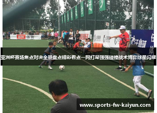 亚洲杯赛场焦点对决全景盘点精彩看点一网打尽强强碰撞战术博弈球星闪耀 亚洲杯赛场焦点对决全景盘点精彩看点一网打尽强强碰撞战术博弈球星闪耀