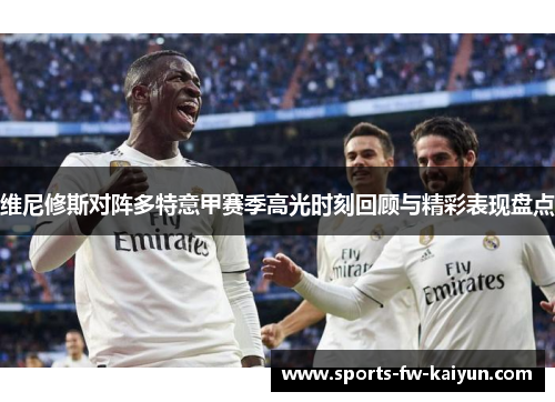 维尼修斯对阵多特意甲赛季高光时刻回顾与精彩表现盘点 维尼修斯对阵多特意甲赛季高光时刻回顾与精彩表现盘点