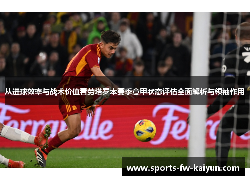 从进球效率与战术价值看劳塔罗本赛季意甲状态评估全面解析与领袖作用 从进球效率与战术价值看劳塔罗本赛季意甲状态评估全面解析与领袖作用