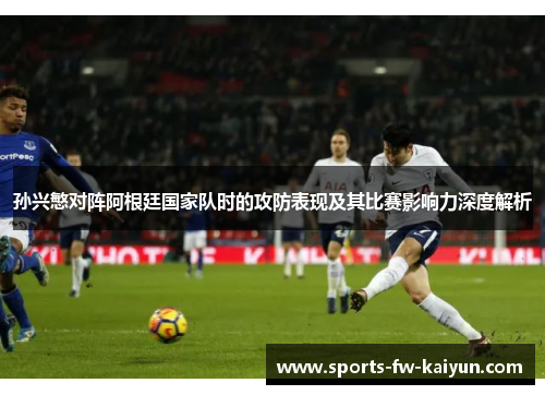 孙兴慜对阵阿根廷国家队时的攻防表现及其比赛影响力深度解析