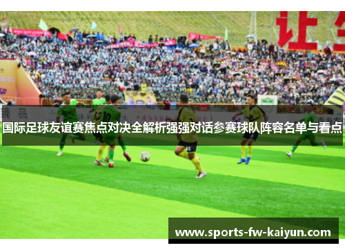 国际足球友谊赛焦点对决全解析强强对话参赛球队阵容名单与看点