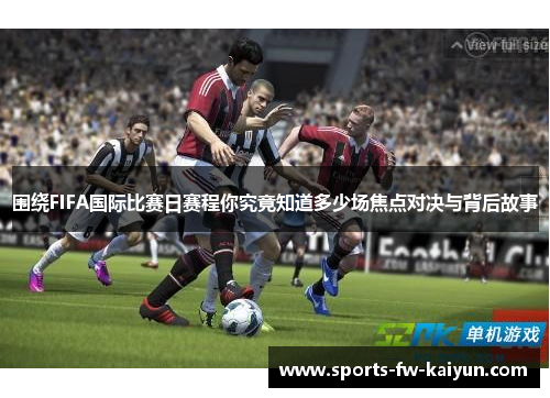 围绕FIFA国际比赛日赛程你究竟知道多少场焦点对决与背后故事