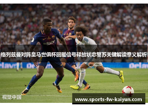 格列兹曼对阵皇马世俱杯回暖信号释放状态复苏关键解读意义解析 格列兹曼对阵皇马世俱杯回暖信号释放状态复苏关键解读意义解析