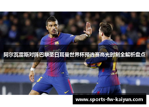 阿尔瓦雷斯对阵巴黎圣日耳曼世界杯预选赛高光时刻全解析盘点