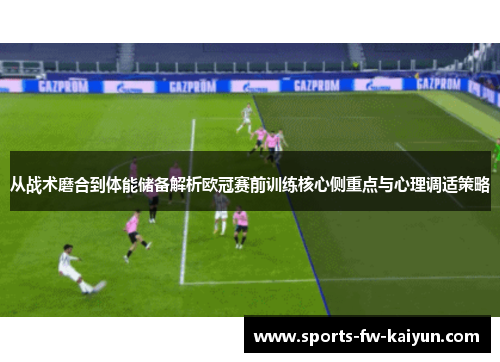 从战术磨合到体能储备解析欧冠赛前训练核心侧重点与心理调适策略