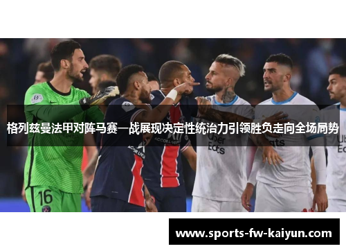 格列兹曼法甲对阵马赛一战展现决定性统治力引领胜负走向全场局势 格列兹曼法甲对阵马赛一战展现决定性统治力引领胜负走向全场局势