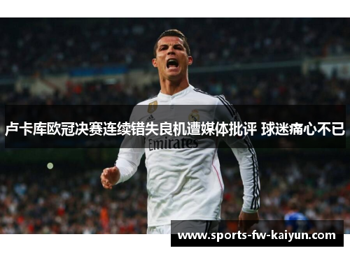 卢卡库欧冠决赛连续错失良机遭媒体批评 球迷痛心不已