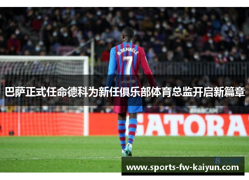 巴萨正式任命德科为新任俱乐部体育总监开启新篇章 巴萨正式任命德科为新任俱乐部体育总监开启新篇章