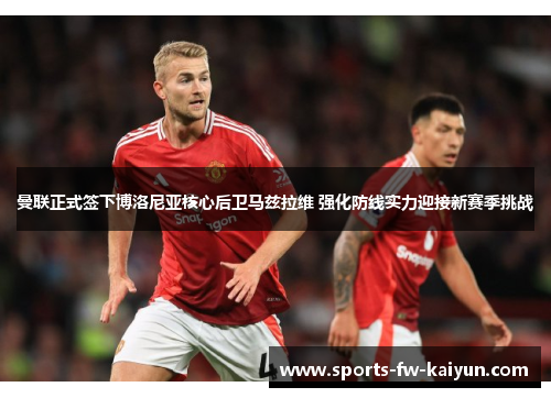 曼联正式签下博洛尼亚核心后卫马兹拉维 强化防线实力迎接新赛季挑战