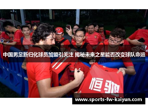 中国男足新归化球员加盟引关注 揭秘未来之星能否改变球队命运