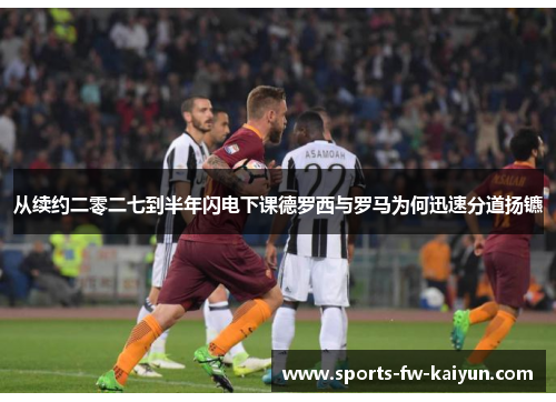 从续约二零二七到半年闪电下课德罗西与罗马为何迅速分道扬镳