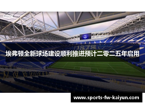 埃弗顿全新球场建设顺利推进预计二零二五年启用
