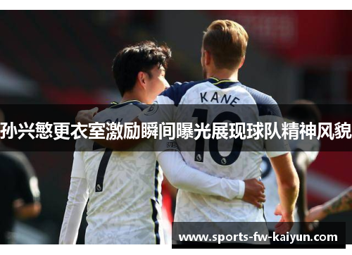 孙兴慜更衣室激励瞬间曝光展现球队精神风貌