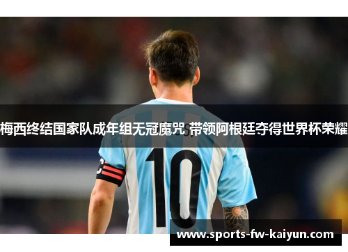 梅西终结国家队成年组无冠魔咒 带领阿根廷夺得世界杯荣耀 梅西终结国家队成年组无冠魔咒 带领阿根廷夺得世界杯荣耀