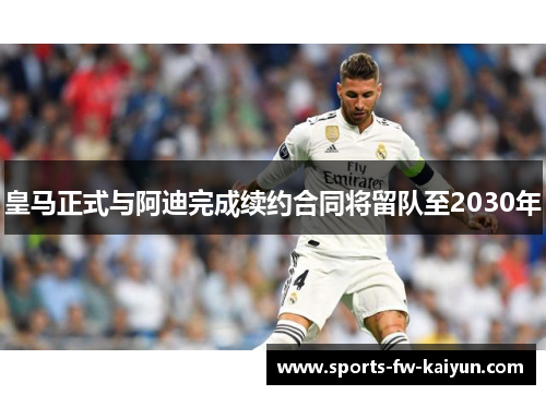 皇马正式与阿迪完成续约合同将留队至2030年 皇马正式与阿迪完成续约合同将留队至2030年