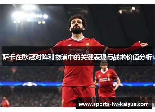 萨卡在欧冠对阵利物浦中的关键表现与战术价值分析 萨卡在欧冠对阵利物浦中的关键表现与战术价值分析