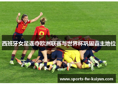 西班牙女足连夺欧洲联赛与世界杯巩固霸主地位 西班牙女足连夺欧洲联赛与世界杯巩固霸主地位