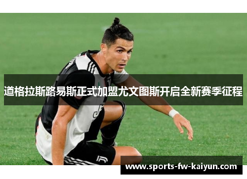 道格拉斯路易斯正式加盟尤文图斯开启全新赛季征程 道格拉斯路易斯正式加盟尤文图斯开启全新赛季征程