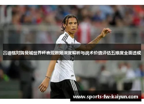 吕迪格对阵曼城世界杯表现数据深度解析与战术价值评估五维度全面透视 吕迪格对阵曼城世界杯表现数据深度解析与战术价值评估五维度全面透视
