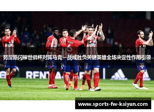 努涅斯闪耀世俱杯对阵马竞一战成胜负关键英雄全场决定性作用引领