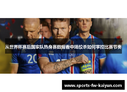 从世界杯赛后国家队热身赛数据看中场绞杀如何掌控比赛节奏 从世界杯赛后国家队热身赛数据看中场绞杀如何掌控比赛节奏