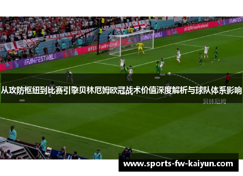 从攻防枢纽到比赛引擎贝林厄姆欧冠战术价值深度解析与球队体系影响