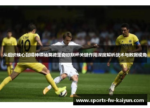 从组织核心到精神领袖莫德里奇欧联杯关键作用深度解析战术与数据视角 从组织核心到精神领袖莫德里奇欧联杯关键作用深度解析战术与数据视角