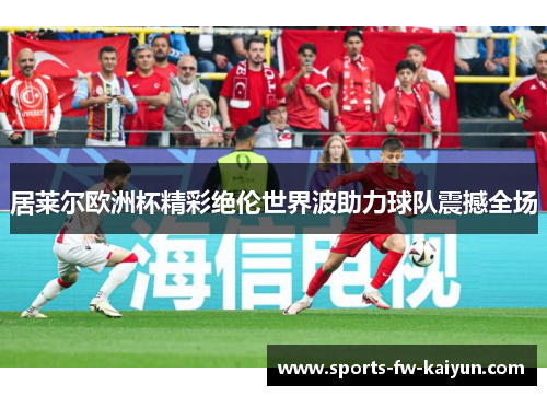 居莱尔欧洲杯精彩绝伦世界波助力球队震撼全场