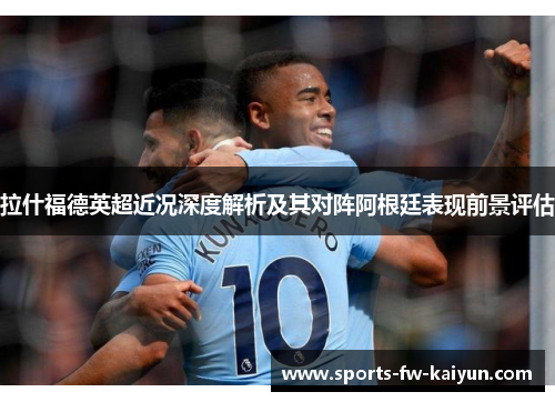 拉什福德英超近况深度解析及其对阵阿根廷表现前景评估 拉什福德英超近况深度解析及其对阵阿根廷表现前景评估
