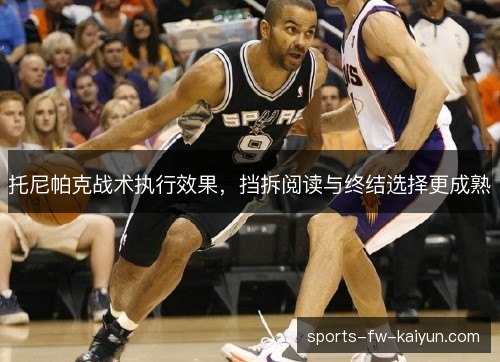 托尼帕克战术执行效果，挡拆阅读与终结选择更成熟